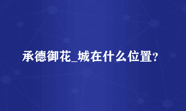 承德御花_城在什么位置？