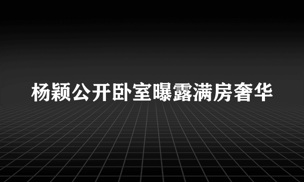 杨颖公开卧室曝露满房奢华