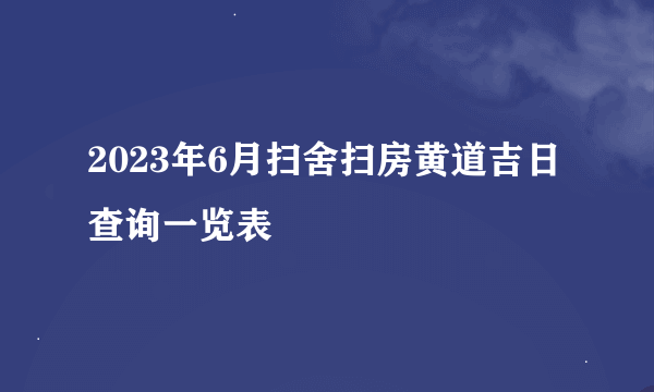 2023年6月扫舍扫房黄道吉日查询一览表