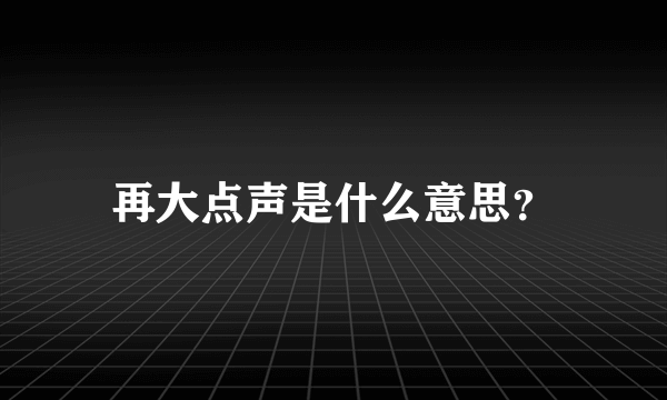 再大点声是什么意思？