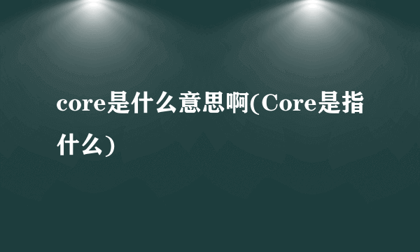 core是什么意思啊(Core是指什么)