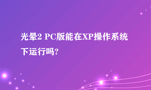 光晕2 PC版能在XP操作系统下运行吗?