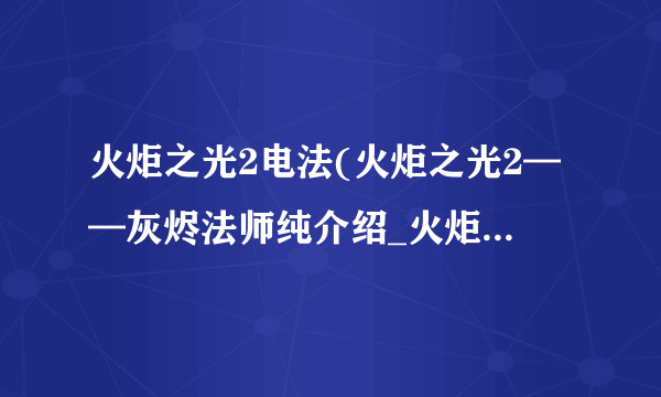 火炬之光2电法(火炬之光2——灰烬法师纯介绍_火炬之光2电法(火炬之光2——灰烬法师纯是什么