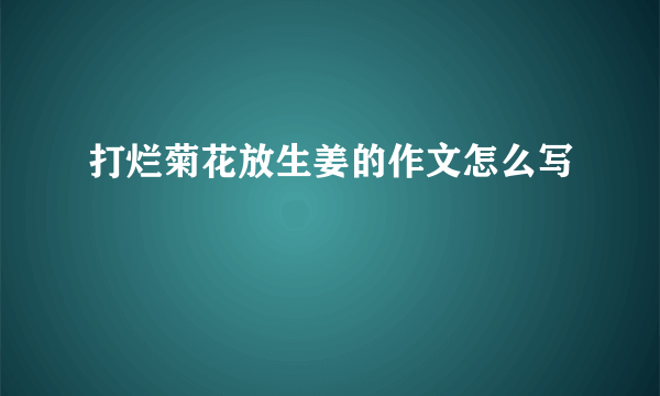 打烂菊花放生姜的作文怎么写