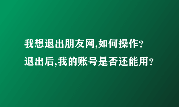 我想退出朋友网,如何操作？退出后,我的账号是否还能用？