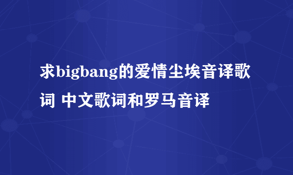 求bigbang的爱情尘埃音译歌词 中文歌词和罗马音译