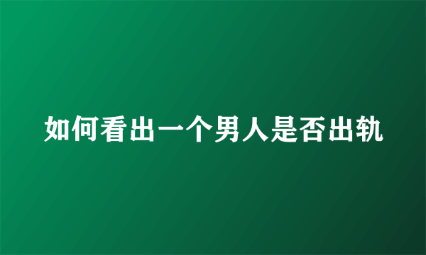如何看出一个男人是否出轨