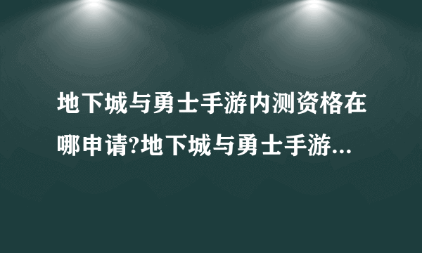地下城与勇士手游内测资格在哪申请?地下城与勇士手游内测资格申请官网