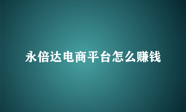 永倍达电商平台怎么赚钱