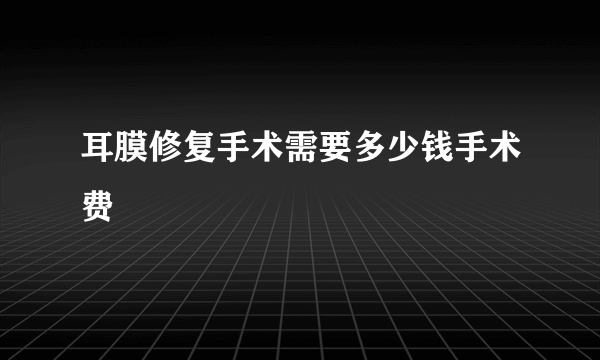 耳膜修复手术需要多少钱手术费