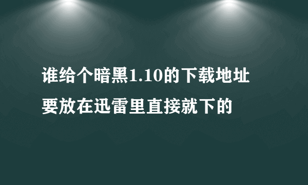 谁给个暗黑1.10的下载地址 要放在迅雷里直接就下的