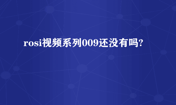 rosi视频系列009还没有吗?