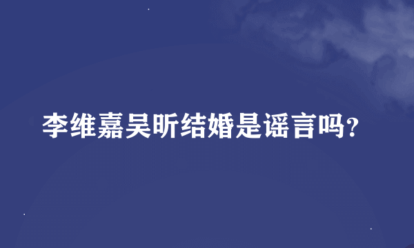 李维嘉吴昕结婚是谣言吗？