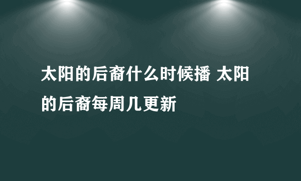 太阳的后裔什么时候播 太阳的后裔每周几更新