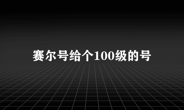 赛尔号给个100级的号