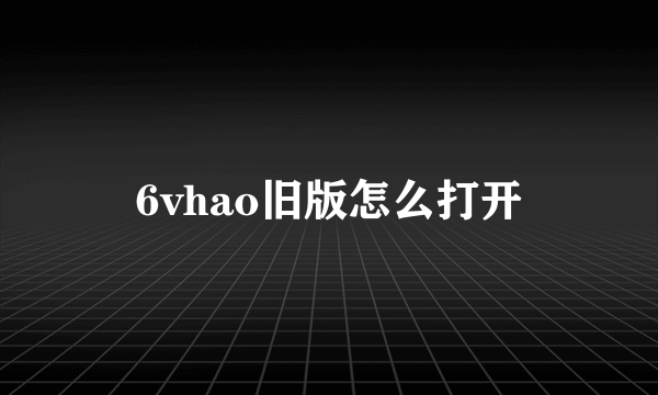 6vhao旧版怎么打开