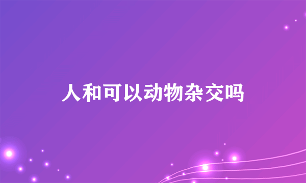 人和可以动物杂交吗