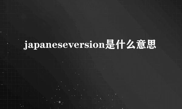 japaneseversion是什么意思