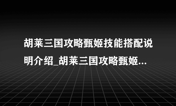 胡莱三国攻略甄姬技能搭配说明介绍_胡莱三国攻略甄姬技能搭配说明是什么