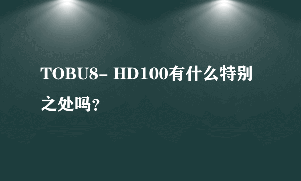 TOBU8- HD100有什么特别之处吗？