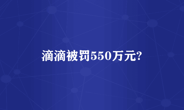滴滴被罚550万元?