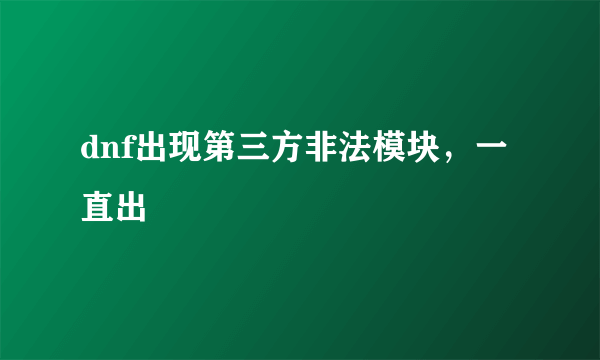 dnf出现第三方非法模块，一直出