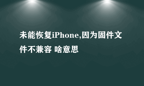 未能恢复iPhone,因为固件文件不兼容 啥意思