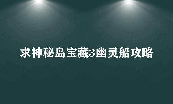 求神秘岛宝藏3幽灵船攻略