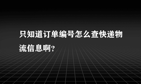 只知道订单编号怎么查快递物流信息啊？