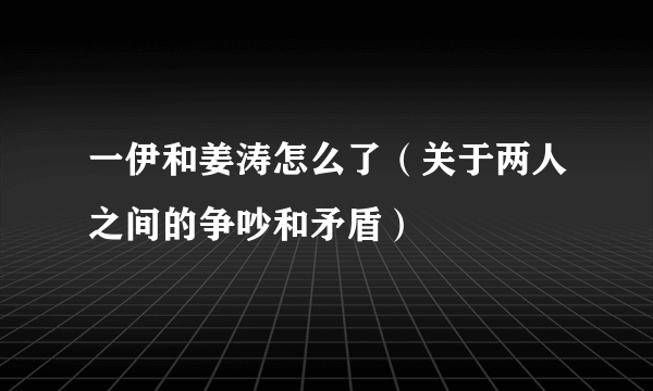 一伊和姜涛怎么了（关于两人之间的争吵和矛盾）