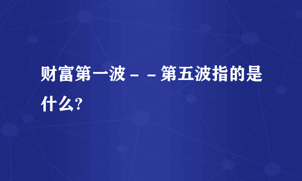 财富第一波－－第五波指的是什么?