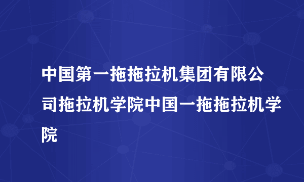 中国第一拖拖拉机集团有限公司拖拉机学院中国一拖拖拉机学院