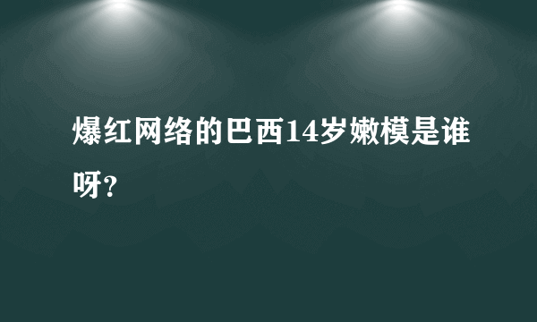 爆红网络的巴西14岁嫩模是谁呀？