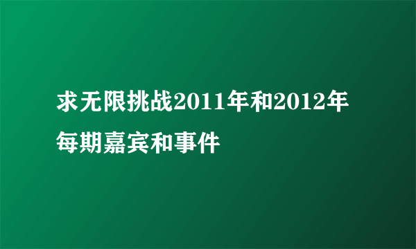 求无限挑战2011年和2012年每期嘉宾和事件
