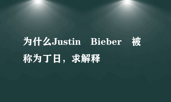 为什么Justin Bieber 被称为丁日，求解释