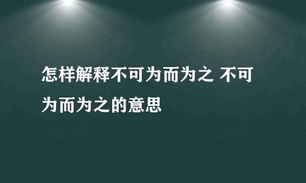 怎样解释不可为而为之 不可为而为之的意思