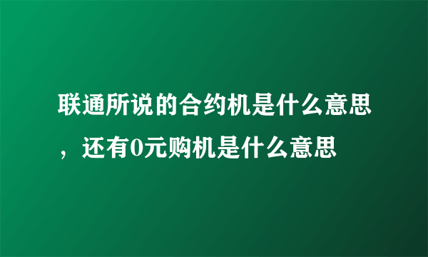 联通所说的合约机是什么意思，还有0元购机是什么意思