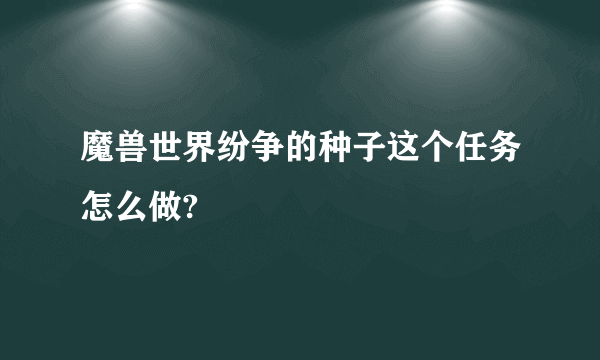 魔兽世界纷争的种子这个任务怎么做?