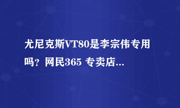 尤尼克斯VT80是李宗伟专用吗？网民365 专卖店是在海淀吗？