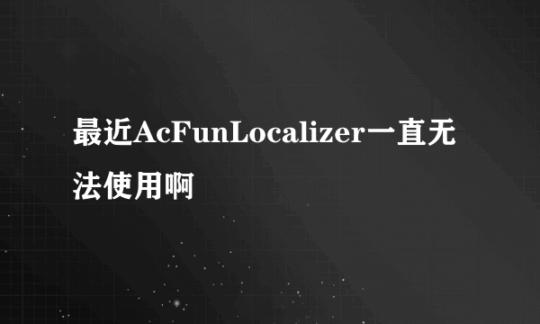 最近AcFunLocalizer一直无法使用啊