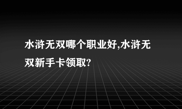 水浒无双哪个职业好,水浒无双新手卡领取?