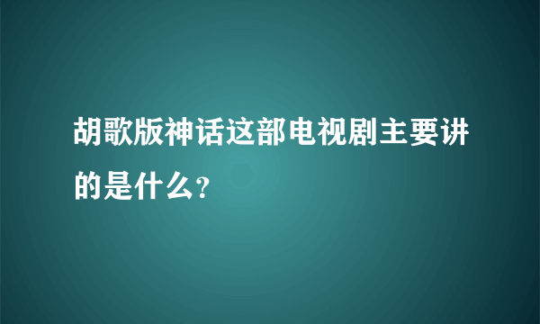 胡歌版神话这部电视剧主要讲的是什么？