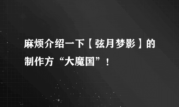 麻烦介绍一下【弦月梦影】的制作方“大魔国”！