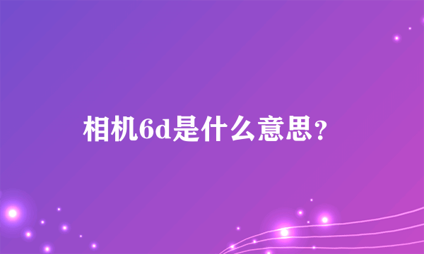 相机6d是什么意思？