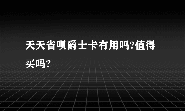 天天省呗爵士卡有用吗?值得买吗?