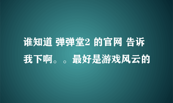 谁知道 弹弹堂2 的官网 告诉我下啊。。最好是游戏风云的
