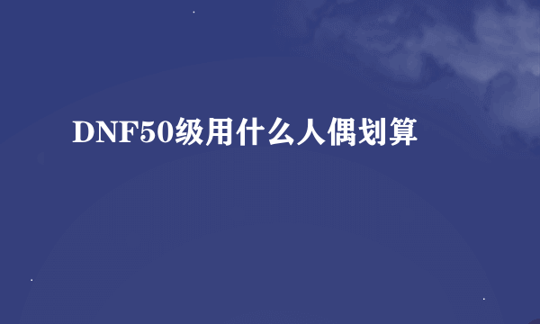 DNF50级用什么人偶划算
