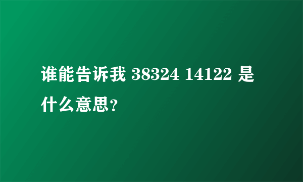 谁能告诉我 38324 14122 是什么意思？