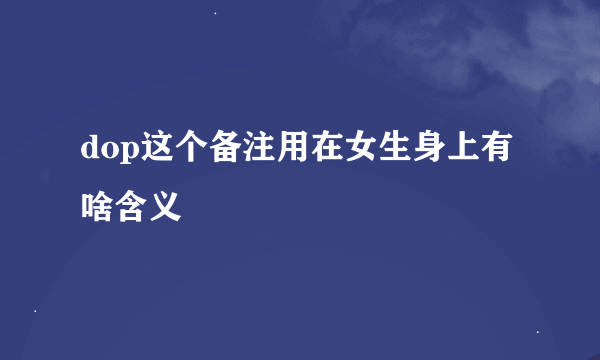 dop这个备注用在女生身上有啥含义