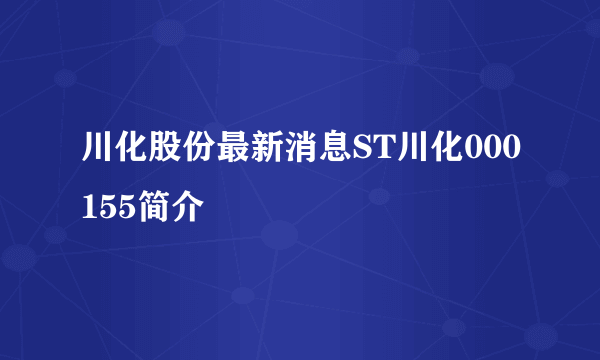 川化股份最新消息ST川化000155简介